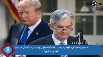 «صراع محتدم» ترامب يهدد بمقاضاة باول ويطالب بخفض أسعار الفائدة فوراً